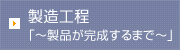 製造工程 「～製品が完成するまで～」